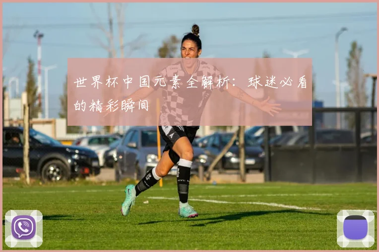 世界杯中国元素全解析:球迷必看的精彩瞬间