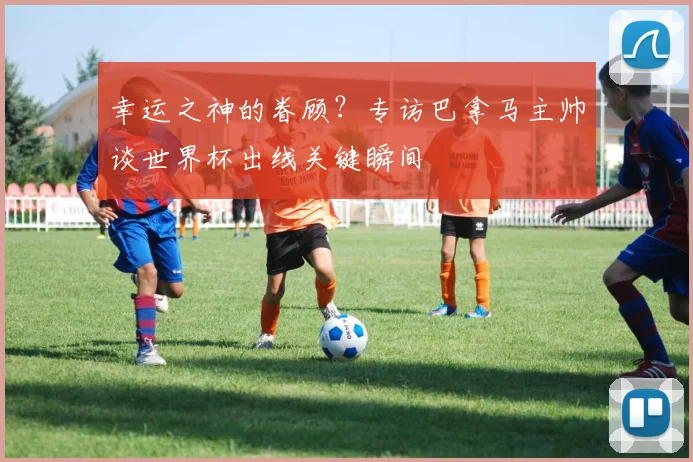 幸运之神的眷顾?专访巴拿马主帅谈世界杯出线关键瞬间