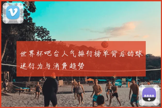 世界杯吧台人气排行榜单背后的球迷行为与消费趋势