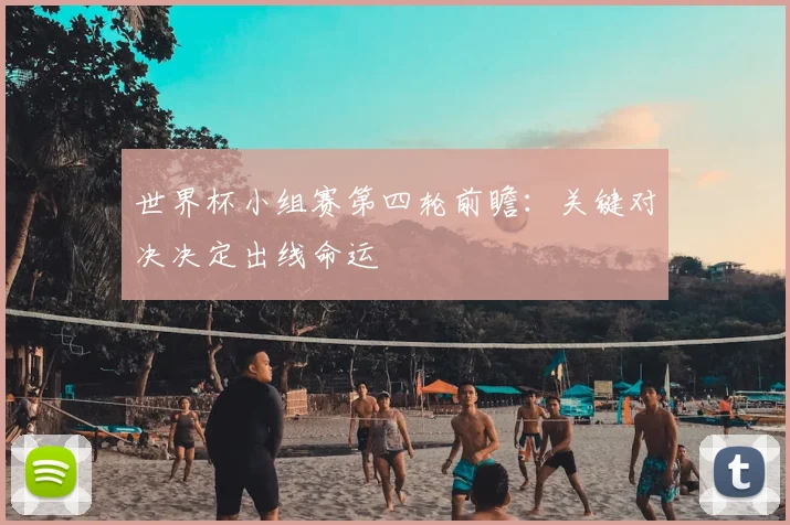 世界杯小组赛第四轮前瞻：关键对决决定出线命运