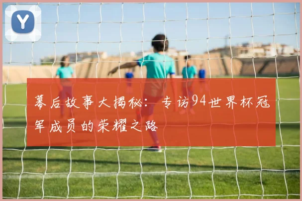 幕后故事大揭秘：专访94世界杯冠军成员的荣耀之路