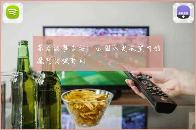 幕后故事专访：法国队更衣室内的魔咒打破时刻