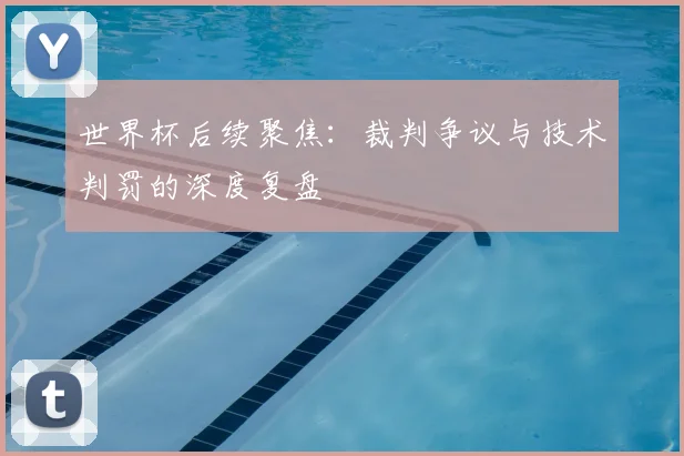 世界杯后续聚焦：裁判争议与技术判罚的深度复盘