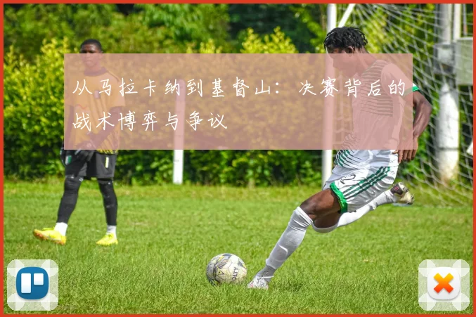 从马拉卡纳到基督山：决赛背后的战术博弈与争议
