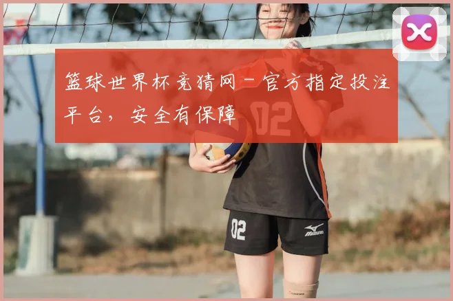 篮球世界杯竞猜网 - 官方指定投注平台,安全有保障