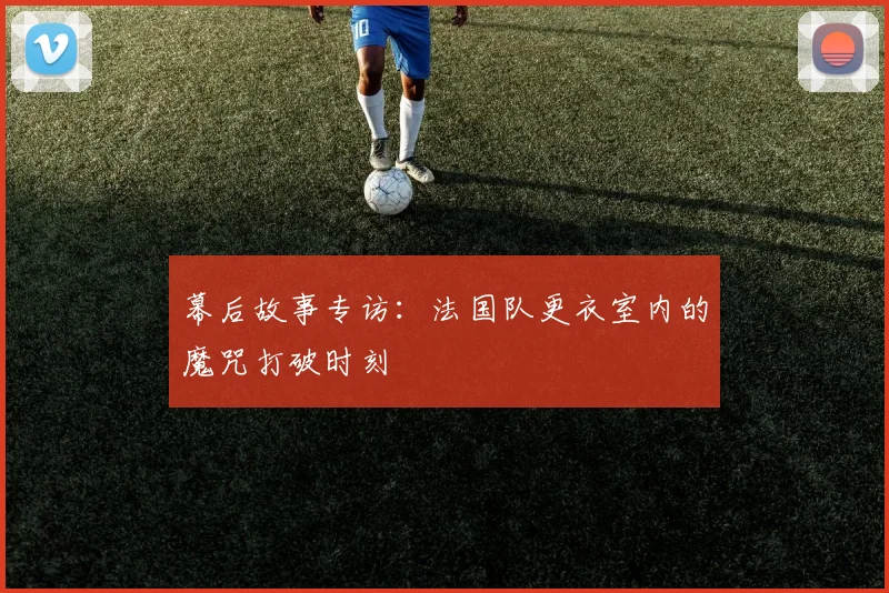 幕后故事专访：法国队更衣室内的魔咒打破时刻