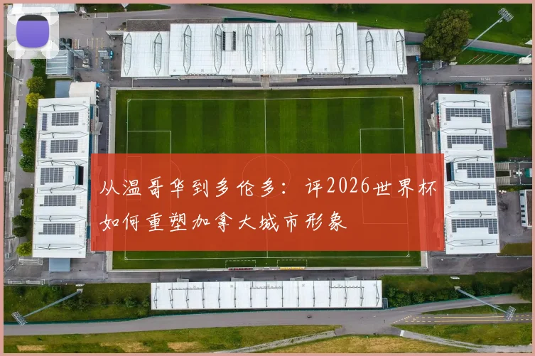 从温哥华到多伦多:评2026世界杯如何重塑加拿大城市形象