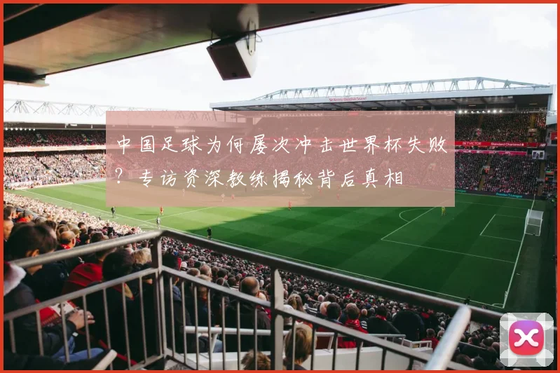 中国足球为何屡次冲击世界杯失败？专访资深教练揭秘背后真相