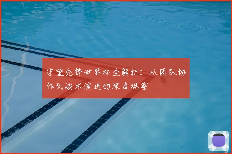 守望先锋世界杯全解析:从团队协作到战术演进的深度观察
