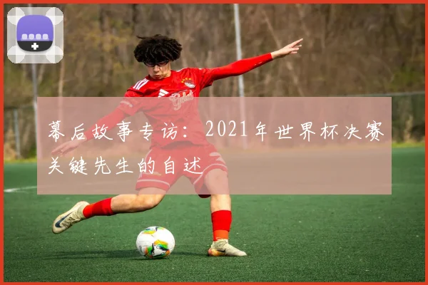 幕后故事专访：2021年世界杯决赛关键先生的自述