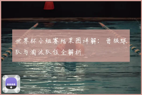 世界杯小组赛结果图详解：晋级球队与淘汰队伍全解析