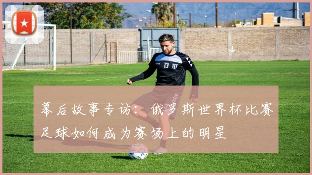 幕后故事专访：俄罗斯世界杯比赛足球如何成为赛场上的明星