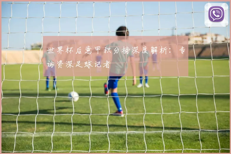 世界杯后意甲积分榜深度解析：专访资深足球记者