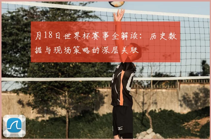 月18日世界杯赛事全解读:历史数据与现场策略的深层关联