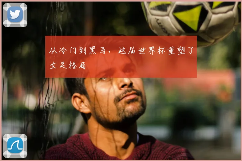 从冷门到黑马，这届世界杯重塑了女足格局