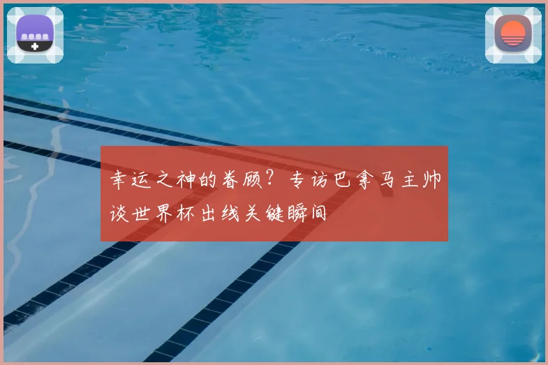 幸运之神的眷顾?专访巴拿马主帅谈世界杯出线关键瞬间