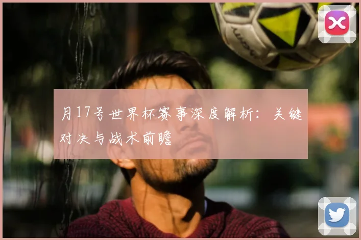 月17号世界杯赛事深度解析:关键对决与战术前瞻