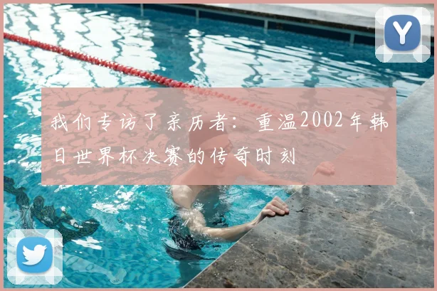 我们专访了亲历者:重温2002年韩日世界杯决赛的传奇时刻