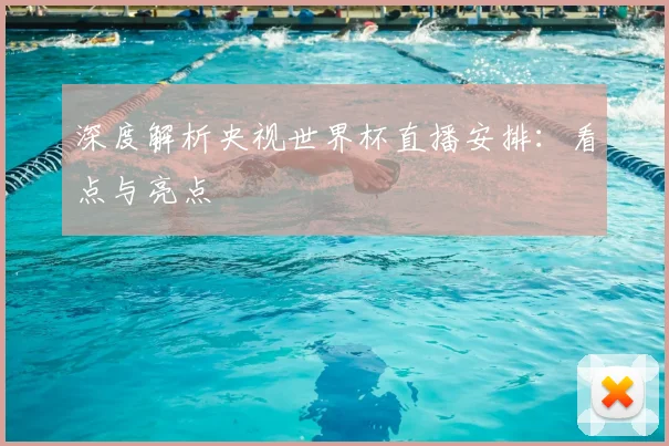 深度解析央视世界杯直播安排：看点与亮点