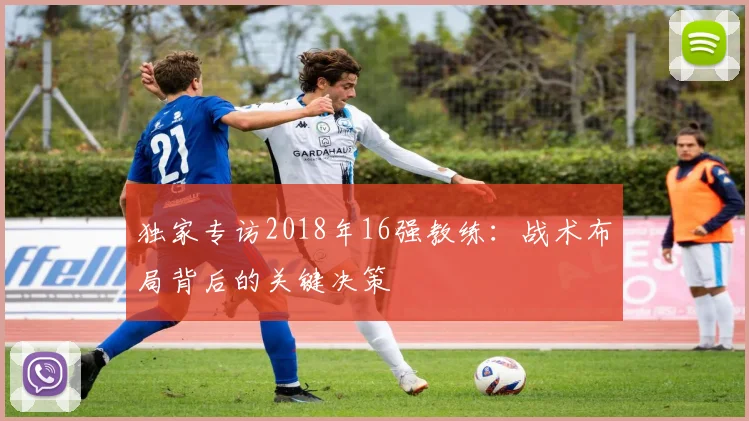 独家专访2018年16强教练：战术布局背后的关键决策