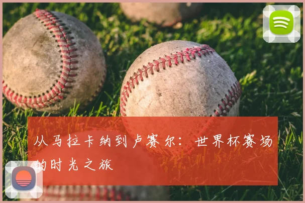 从马拉卡纳到卢赛尔：世界杯赛场的时光之旅