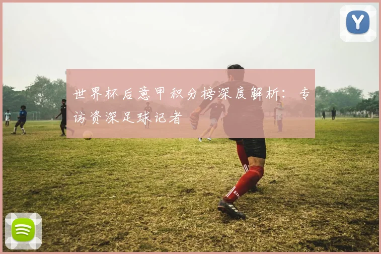 世界杯后意甲积分榜深度解析：专访资深足球记者